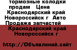  тормозные колодки продам › Цена ­ 800 - Краснодарский край, Новороссийск г. Авто » Продажа запчастей   . Краснодарский край,Новороссийск г.